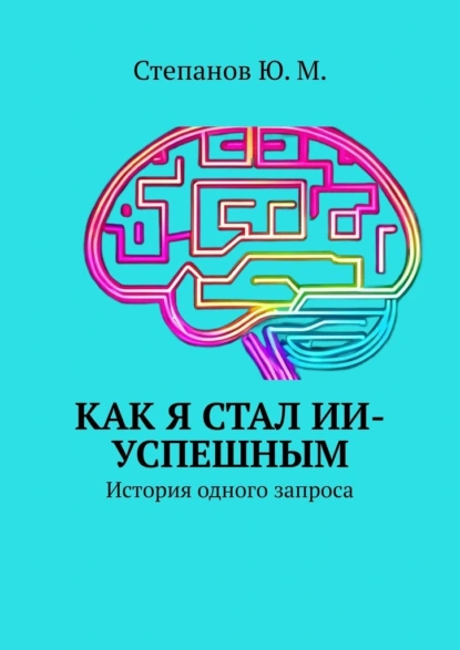 [Юрий Степанов] Как я стал ИИ-успешным. История одного запроса (2025)