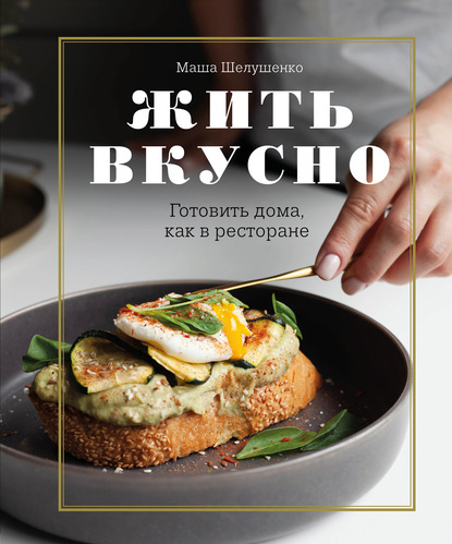 [Маша Шелушенко] Жить вкусно. Готовить дома, как в ресторане (2020)